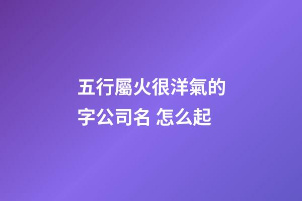 五行屬火很洋氣的字公司名 怎么起-第1張-公司起名-玄機派